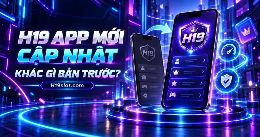 Phiên Bản H19 App Mới Có Gì Khác So Với Bản Trước?