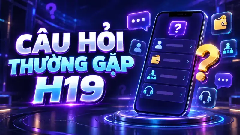Câu Hỏi Thường Gặp Khi Tham Gia H19 – Giải Đáp Từ A Đến Z