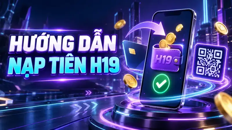 Hướng Dẫn Nạp Tiền Vào Tài Khoản H19 Nhanh Và An Toàn